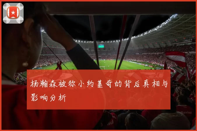 杨瀚森被称小约基奇的背后真相与影响分析