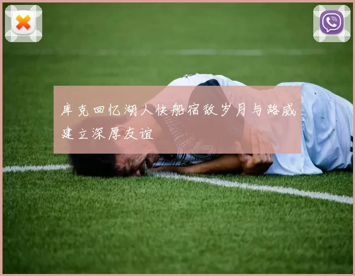 库克回忆湖人快船宿敌岁月与路威建立深厚友谊