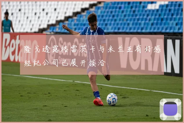 隆戈透露格雷茨卡与米兰互有好感经纪公司已展开接洽