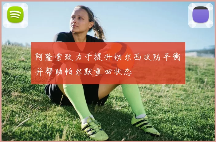 阿隆索致力于提升切尔西攻防平衡并帮助帕尔默重回状态