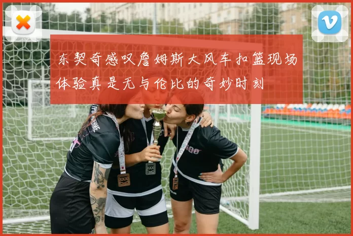 东契奇感叹詹姆斯大风车扣篮现场体验真是无与伦比的奇妙时刻