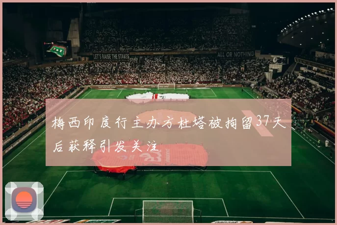 梅西印度行主办方杜塔被拘留37天后获释引发关注