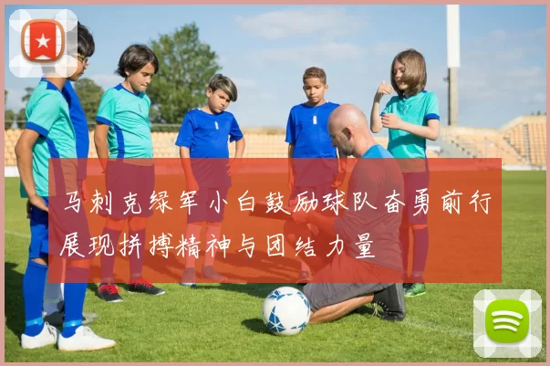马刺克绿军小白鼓励球队奋勇前行展现拼搏精神与团结力量