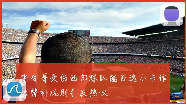 字母哥受伤西部球队能否选小卡作为替补规则引发热议