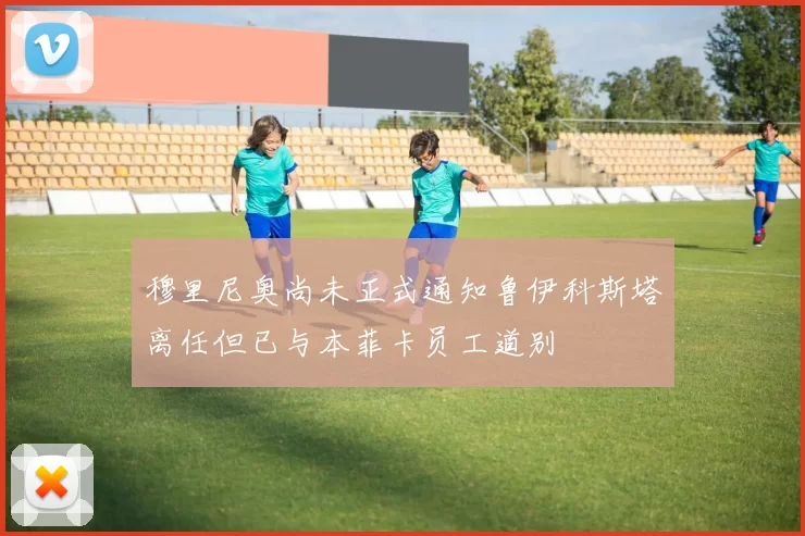 穆里尼奥尚未正式通知鲁伊科斯塔离任但已与本菲卡员工道别