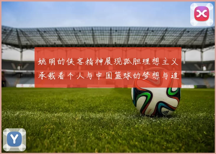 姚明的侠客精神展现孤胆理想主义承载着个人与中国篮球的梦想与追求