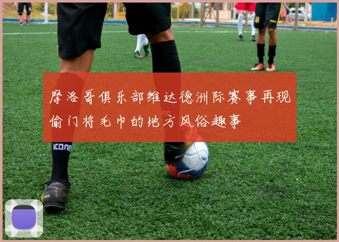 摩洛哥俱乐部维达德洲际赛事再现偷门将毛巾的地方风俗趣事