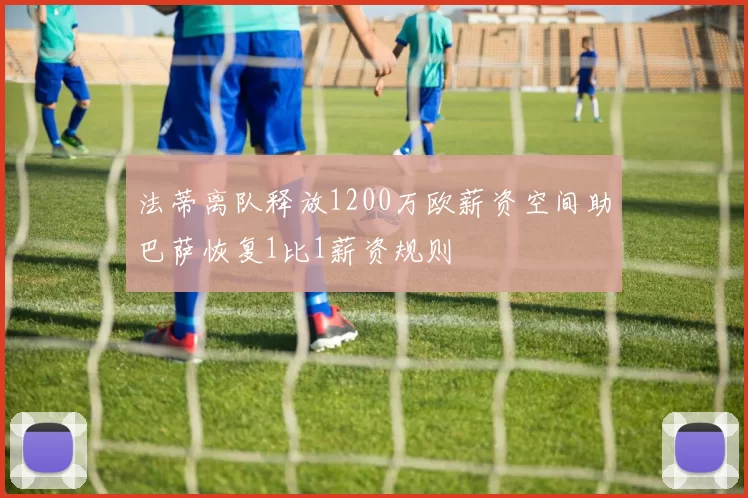 法蒂离队释放1200万欧薪资空间助巴萨恢复1比1薪资规则