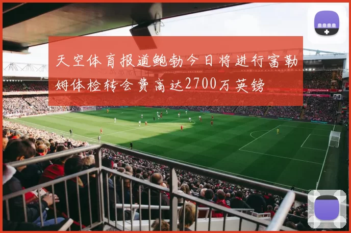 天空体育报道鲍勃今日将进行富勒姆体检转会费高达2700万英镑